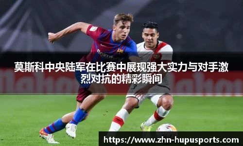 莫斯科中央陆军在比赛中展现强大实力与对手激烈对抗的精彩瞬间
